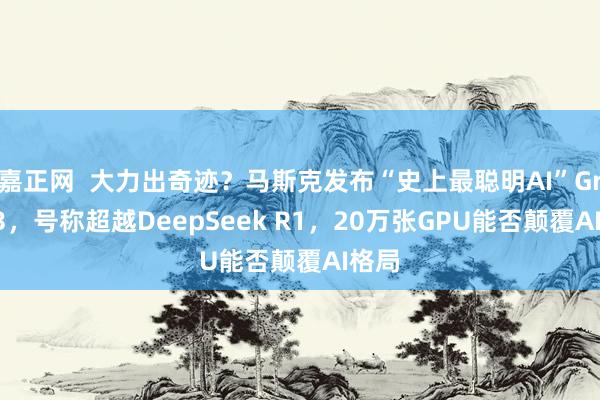 嘉正网  大力出奇迹？马斯克发布“史上最聪明AI”Grok-3，号称超越DeepSeek R1，20万张GPU能否颠覆AI格局