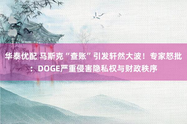 华泰优配 马斯克“查账”引发轩然大波！专家怒批：DOGE严重侵害隐私权与财政秩序