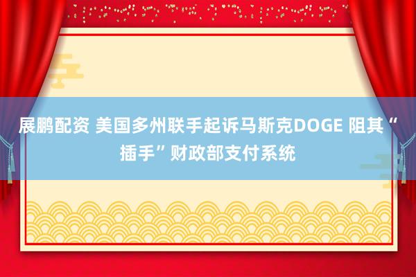 展鹏配资 美国多州联手起诉马斯克DOGE 阻其“插手”财政部支付系统