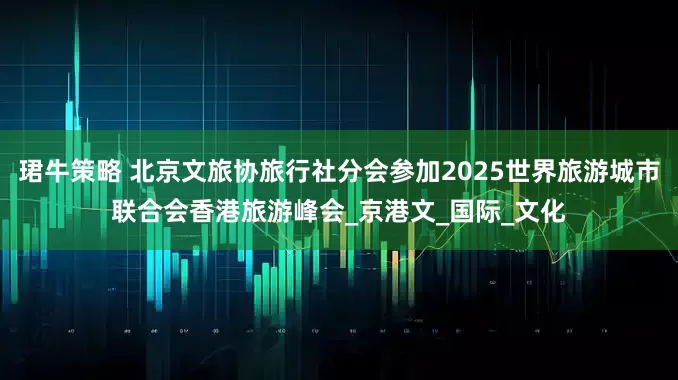 珺牛策略 北京文旅协旅行社分会参加2025世界旅游城市联合会香港旅游峰会_京港文_国际_文化