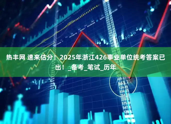 热丰网 速来估分！2025年浙江426事业单位统考答案已出！_备考_笔试_历年