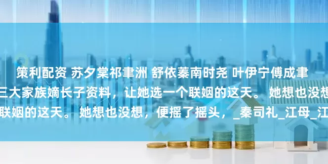 策利配资 苏夕棠祁聿洲 舒依蓁南时尧 叶伊宁傅成聿 江以蓁重生在父母拿出南城三大家族嫡长子资料，让她选一个联姻的这天。 她想也没想，便摇了摇头，_秦司礼_江母_江父