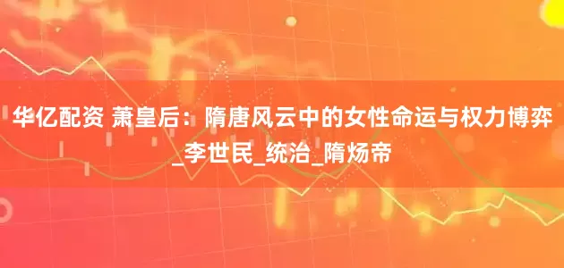华亿配资 萧皇后：隋唐风云中的女性命运与权力博弈_李世民_统治_隋炀帝