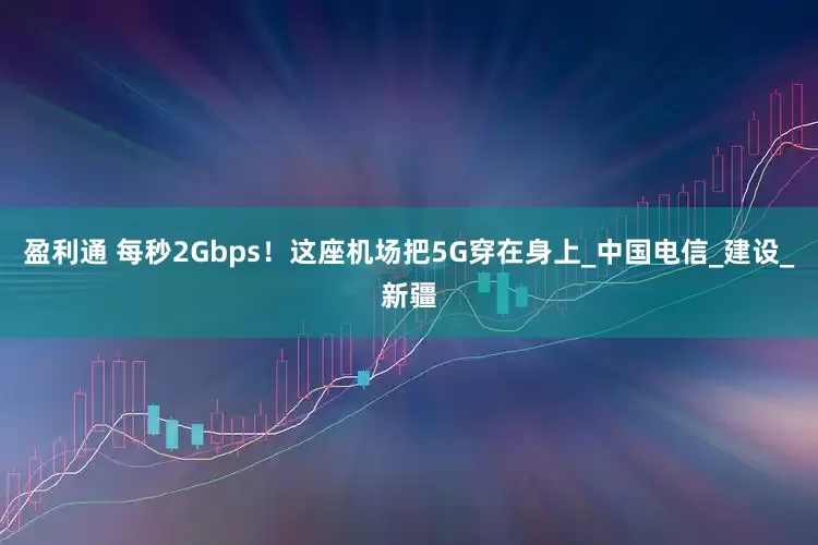 盈利通 每秒2Gbps！这座机场把5G穿在身上_中国电信_建设_新疆