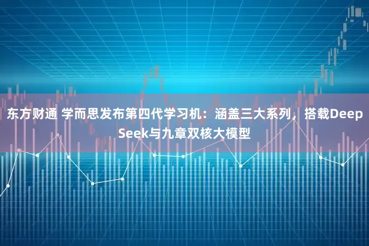 东方财通 学而思发布第四代学习机：涵盖三大系列，搭载DeepSeek与九章双核大模型