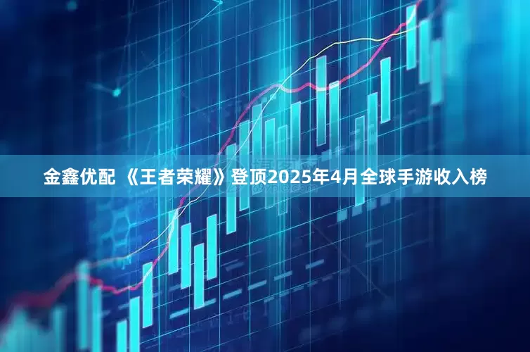 金鑫优配 《王者荣耀》登顶2025年4月全球手游收入榜