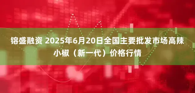 镕盛融资 2025年6月20日全国主要批发市场高辣小椒（新一代）价格行情
