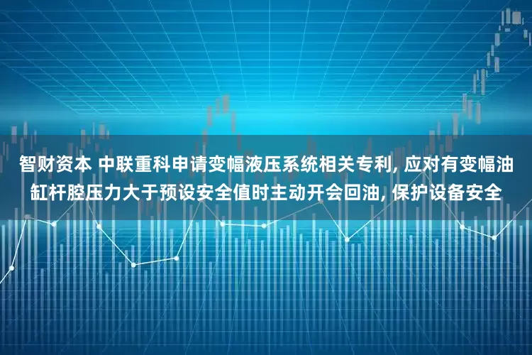 智财资本 中联重科申请变幅液压系统相关专利, 应对有变幅油缸杆腔压力大于预设安全值时主动开会回油, 保护设备安全