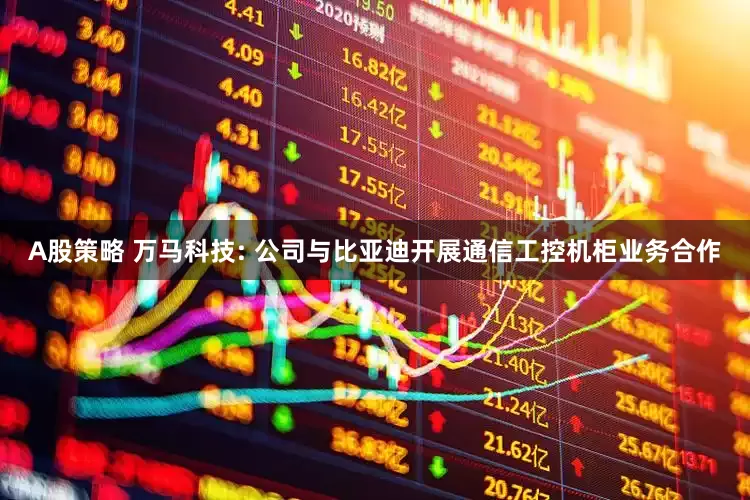 A股策略 万马科技: 公司与比亚迪开展通信工控机柜业务合作
