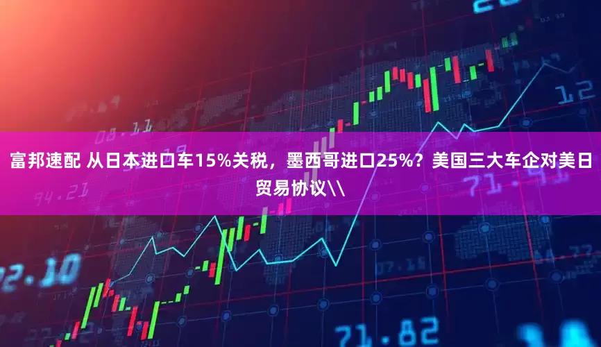 富邦速配 从日本进口车15%关税，墨西哥进口25%？美国三大车企对美日贸易协议\