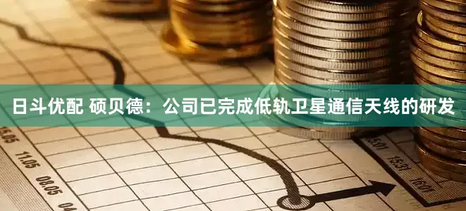 日斗优配 硕贝德：公司已完成低轨卫星通信天线的研发