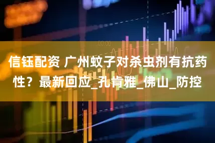 信钰配资 广州蚊子对杀虫剂有抗药性？最新回应_孔肯雅_佛山_防控