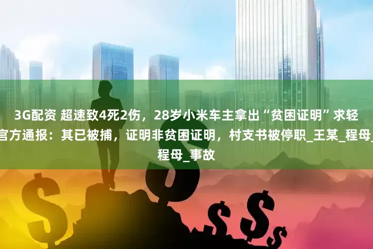 3G配资 超速致4死2伤，28岁小米车主拿出“贫困证明”求轻判，官方通报：其已被捕，证明非贫困证明，村支书被停职_王某_程母_事故