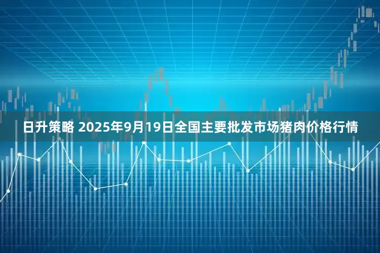 日升策略 2025年9月19日全国主要批发市场猪肉价格行情