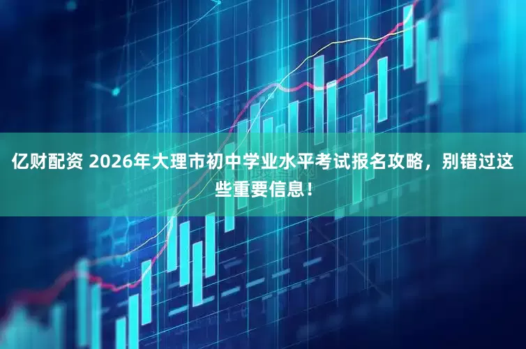 亿财配资 2026年大理市初中学业水平考试报名攻略，别错过这些重要信息！