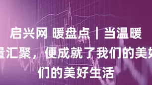启兴网 暖盘点｜当温暖的力量汇聚，便成就了我们的美好生活