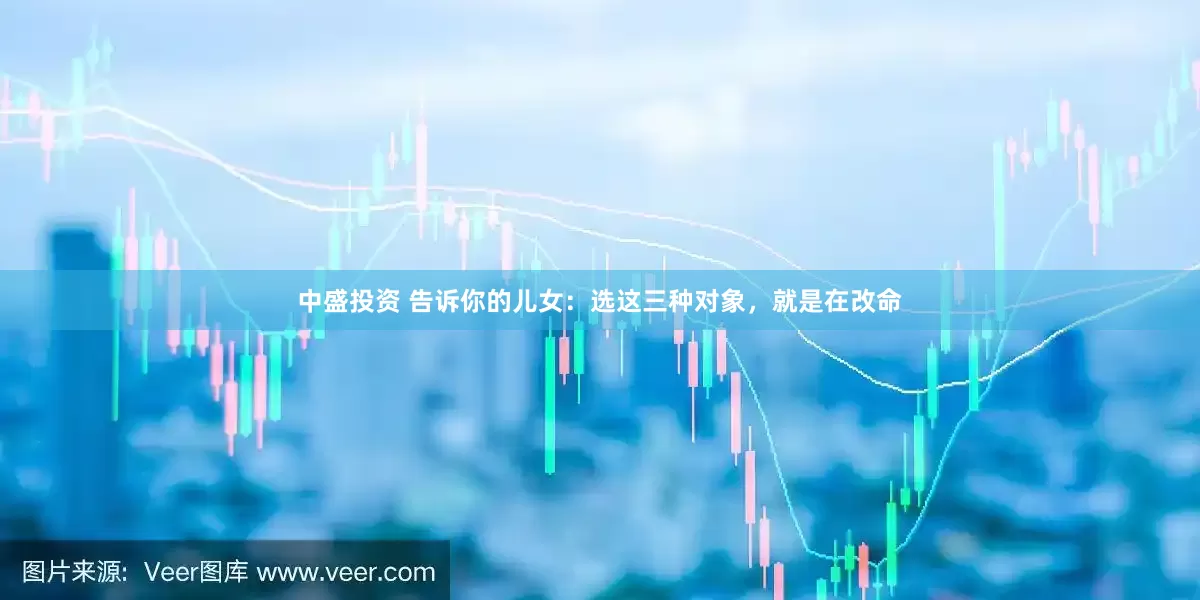中盛投资 告诉你的儿女：选这三种对象，就是在改命