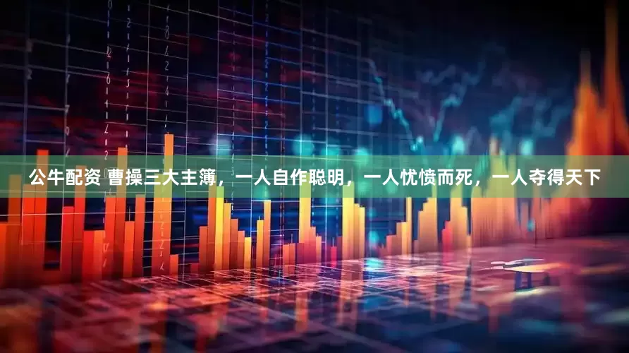 公牛配资 曹操三大主簿，一人自作聪明，一人忧愤而死，一人夺得天下