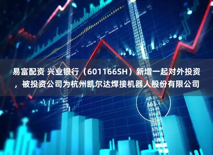 易富配资 兴业银行（601166SH）新增一起对外投资，被投资公司为杭州凯尔达焊接机器人股份有限公司