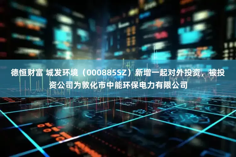 德恒财富 城发环境（000885SZ）新增一起对外投资，被投资公司为敦化市中能环保电力有限公司