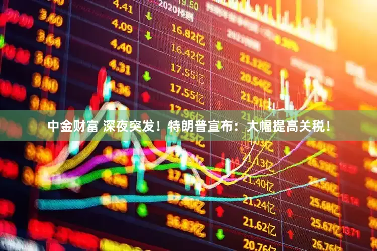 中金财富 深夜突发！特朗普宣布：大幅提高关税！