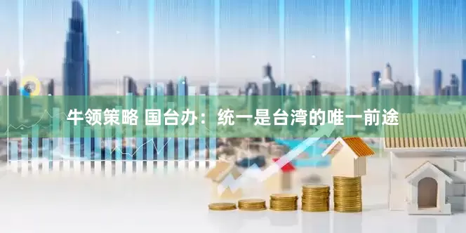 牛领策略 国台办：统一是台湾的唯一前途