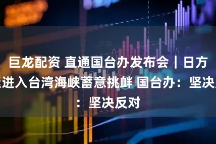巨龙配资 直通国台办发布会｜日方舰艇进入台湾海峡蓄意挑衅 国台办：坚决反对