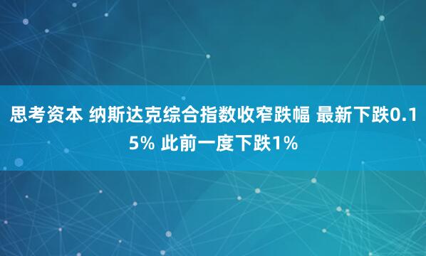 思考资本 纳斯达克综合指数收窄跌幅 最新下跌0.15% 此前一度下跌1%