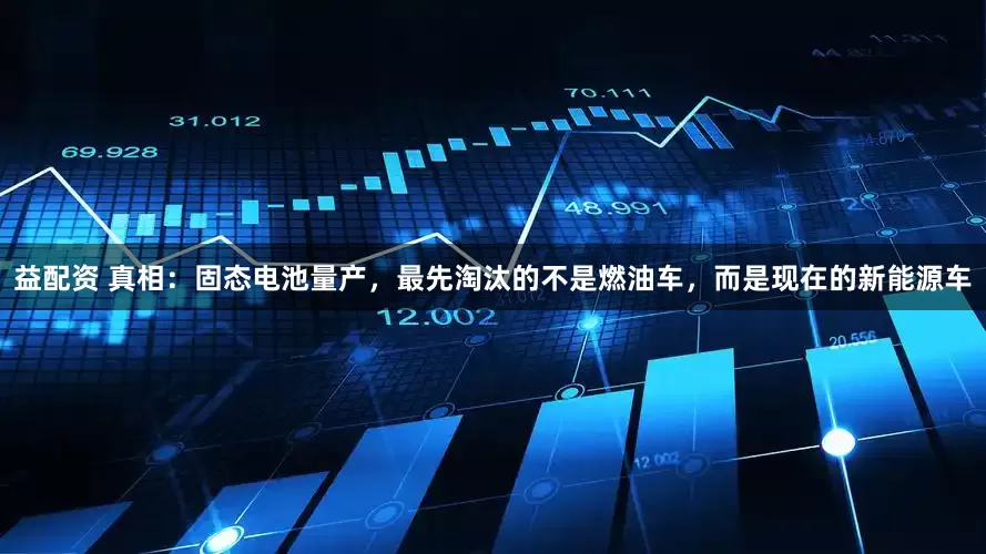 益配资 真相：固态电池量产，最先淘汰的不是燃油车，而是现在的新能源车