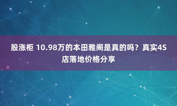 股涨柜 10.98万的本田雅阁是真的吗？真实4S店落地价格分享
