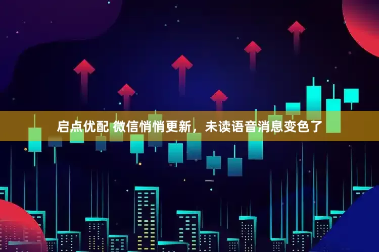 启点优配 微信悄悄更新，未读语音消息变色了