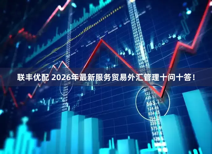 联丰优配 2026年最新服务贸易外汇管理十问十答！